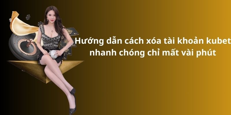 Hướng dẫn cách xóa tài khoản kubet nhanh chóng chỉ mất vài phút